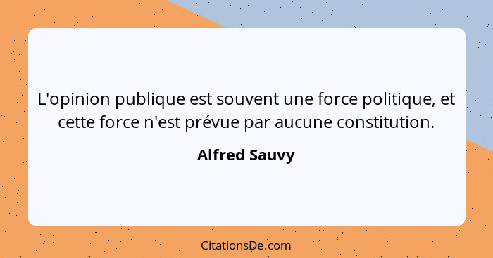 L'opinion publique est souvent une force politique, et cette force n'est prévue par aucune constitution.... - Alfred Sauvy