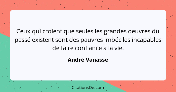 Ceux qui croient que seules les grandes oeuvres du passé existent sont des pauvres imbéciles incapables de faire confiance à la vie.... - André Vanasse