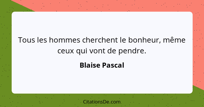 Tous les hommes cherchent le bonheur, même ceux qui vont de pendre.... - Blaise Pascal