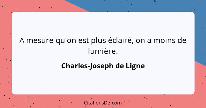 A mesure qu'on est plus éclairé, on a moins de lumière.... - Charles-Joseph de Ligne