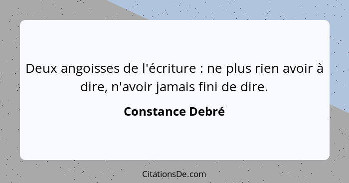 Deux angoisses de l'écriture : ne plus rien avoir à dire, n'avoir jamais fini de dire.... - Constance Debré