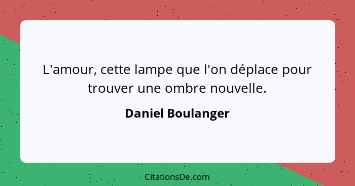 L'amour, cette lampe que l'on déplace pour trouver une ombre nouvelle.... - Daniel Boulanger