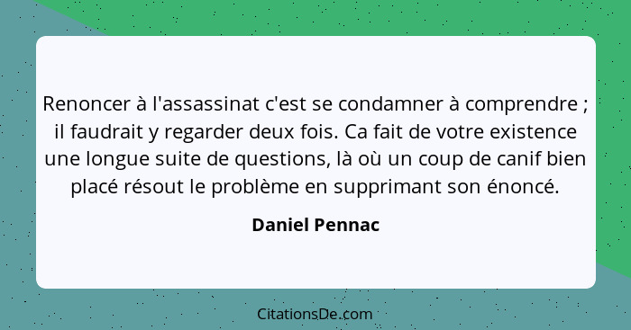 Renoncer à l'assassinat c'est se condamner à comprendre ; il faudrait y regarder deux fois. Ca fait de votre existence une longue... - Daniel Pennac