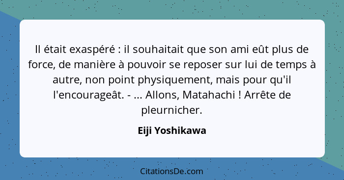 Il était exaspéré : il souhaitait que son ami eût plus de force, de manière à pouvoir se reposer sur lui de temps à autre, non p... - Eiji Yoshikawa