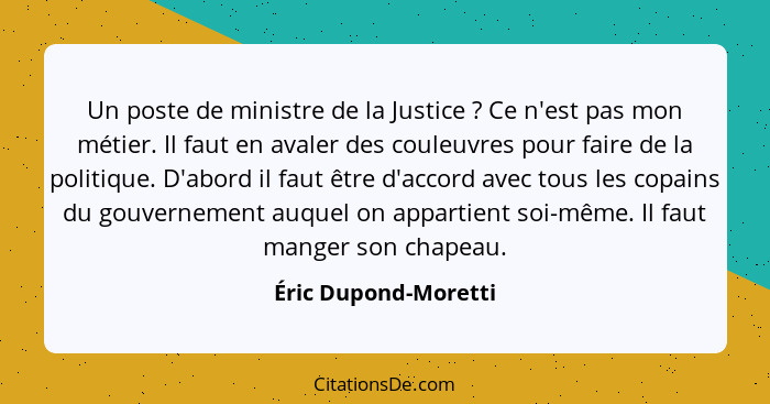 Un poste de ministre de la Justice ? Ce n'est pas mon métier. Il faut en avaler des couleuvres pour faire de la politique.... - Éric Dupond-Moretti