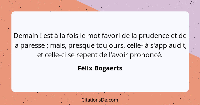 Demain ! est à la fois le mot favori de la prudence et de la paresse ; mais, presque toujours, celle-là s'applaudit, et cel... - Félix Bogaerts