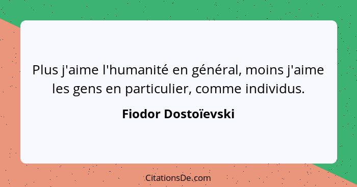Plus j'aime l'humanité en général, moins j'aime les gens en particulier, comme individus.... - Fiodor Dostoïevski