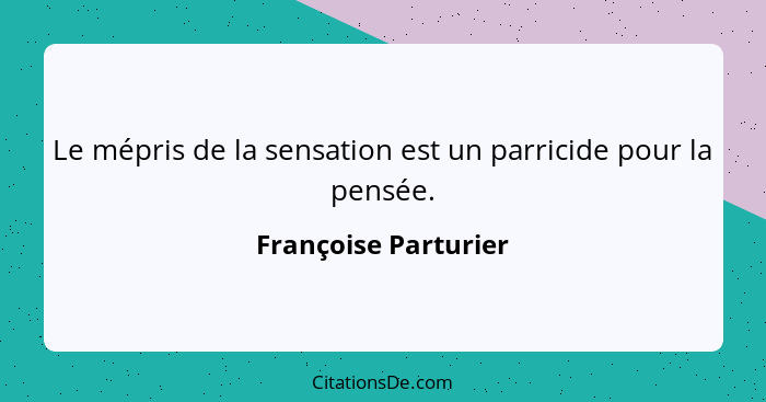 Le mépris de la sensation est un parricide pour la pensée.... - Françoise Parturier