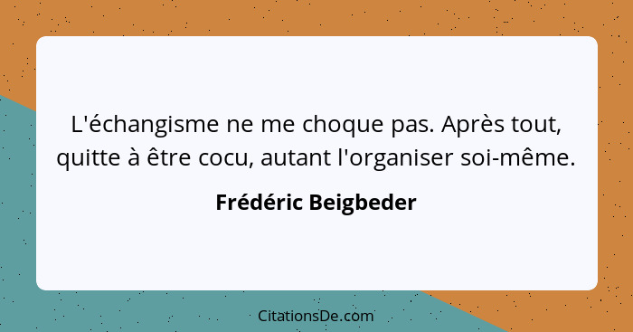 L'échangisme ne me choque pas. Après tout, quitte à être cocu, autant l'organiser soi-même.... - Frédéric Beigbeder