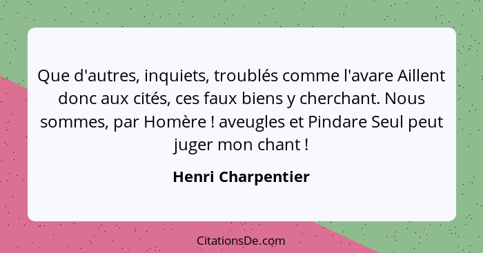 Que d'autres, inquiets, troublés comme l'avare Aillent donc aux cités, ces faux biens y cherchant. Nous sommes, par Homère !... - Henri Charpentier