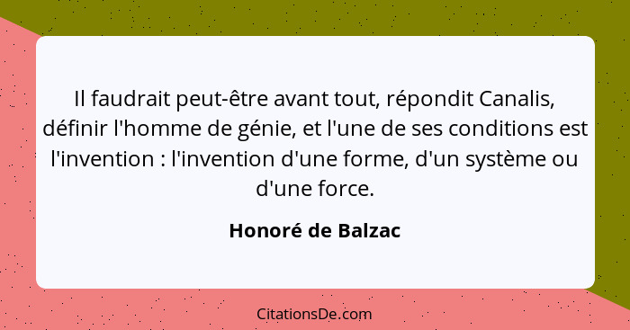 Il faudrait peut-être avant tout, répondit Canalis, définir l'homme de génie, et l'une de ses conditions est l'invention : l'i... - Honoré de Balzac