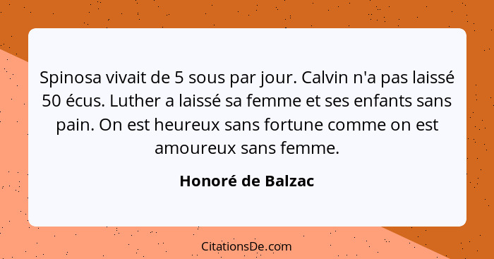 Spinosa vivait de 5 sous par jour. Calvin n'a pas laissé 50 écus. Luther a laissé sa femme et ses enfants sans pain. On est heureux... - Honoré de Balzac