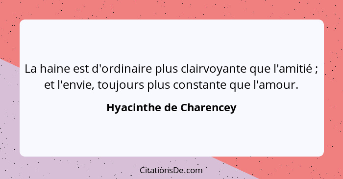 La haine est d'ordinaire plus clairvoyante que l'amitié ; et l'envie, toujours plus constante que l'amour.... - Hyacinthe de Charencey