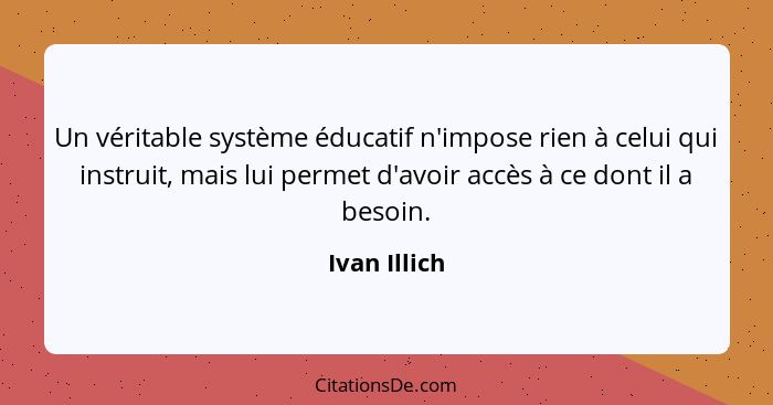 Un véritable système éducatif n'impose rien à celui qui instruit, mais lui permet d'avoir accès à ce dont il a besoin.... - Ivan Illich