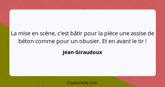 La mise en scène, c'est bâtir pour la pièce une assise de béton comme pour un obusier. Et en avant le tir !... - Jean Giraudoux