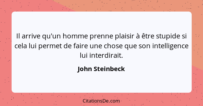 Il arrive qu'un homme prenne plaisir à être stupide si cela lui permet de faire une chose que son intelligence lui interdirait.... - John Steinbeck