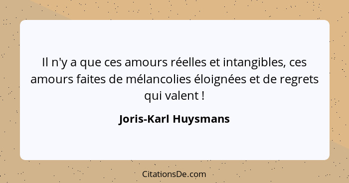 Il n'y a que ces amours réelles et intangibles, ces amours faites de mélancolies éloignées et de regrets qui valent !... - Joris-Karl Huysmans