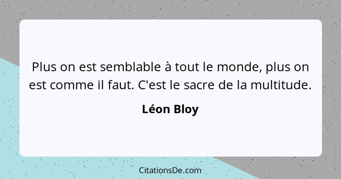 Plus on est semblable à tout le monde, plus on est comme il faut. C'est le sacre de la multitude.... - Léon Bloy