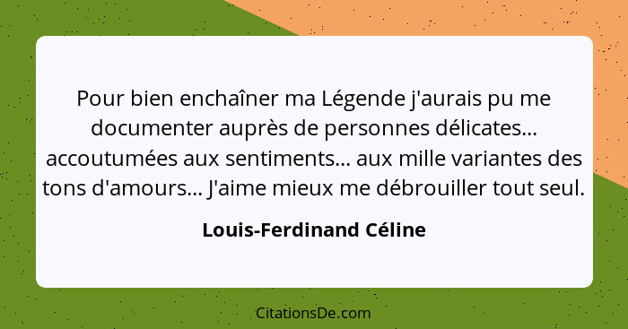 Pour bien enchaîner ma Légende j'aurais pu me documenter auprès de personnes délicates... accoutumées aux sentiments... aux m... - Louis-Ferdinand Céline