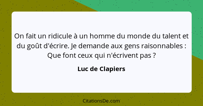 On fait un ridicule à un homme du monde du talent et du goût d'écrire. Je demande aux gens raisonnables : Que font ceux qui n'é... - Luc de Clapiers