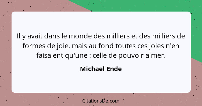 Il y avait dans le monde des milliers et des milliers de formes de joie, mais au fond toutes ces joies n'en faisaient qu'une : cel... - Michael Ende