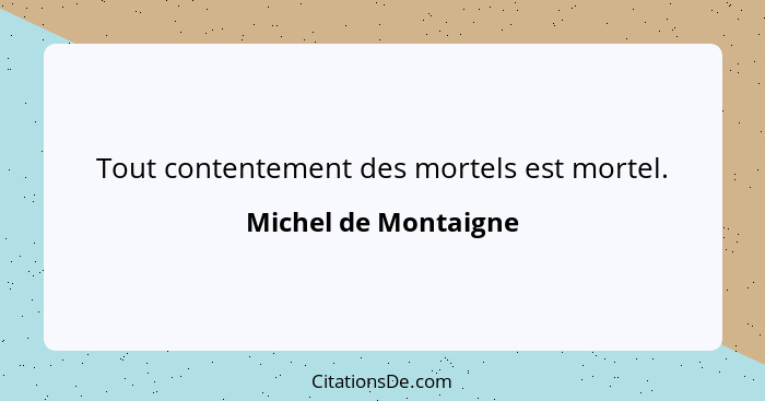 Tout contentement des mortels est mortel.... - Michel de Montaigne