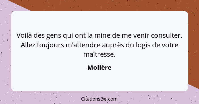 Voilà des gens qui ont la mine de me venir consulter. Allez toujours m'attendre auprès du logis de votre maîtresse.... - Molière