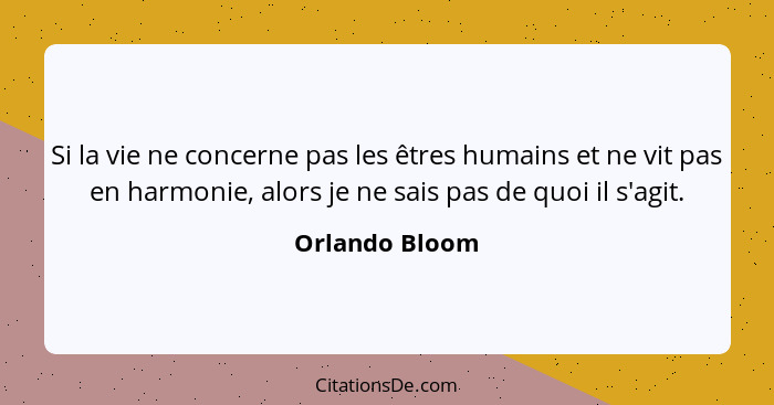 Si la vie ne concerne pas les êtres humains et ne vit pas en harmonie, alors je ne sais pas de quoi il s'agit.... - Orlando Bloom