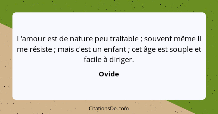 L'amour est de nature peu traitable ; souvent même il me résiste ; mais c'est un enfant ; cet âge est souple et facile à dirige... - Ovide