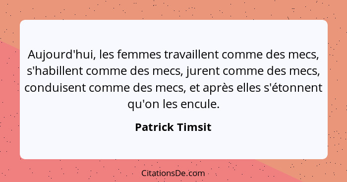 Aujourd'hui, les femmes travaillent comme des mecs, s'habillent comme des mecs, jurent comme des mecs, conduisent comme des mecs, et... - Patrick Timsit