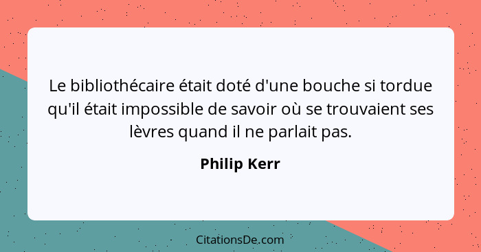 Le bibliothécaire était doté d'une bouche si tordue qu'il était impossible de savoir où se trouvaient ses lèvres quand il ne parlait pas... - Philip Kerr