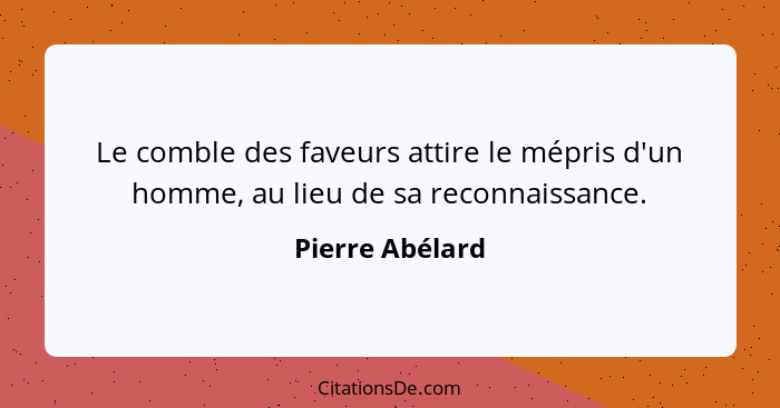 Le comble des faveurs attire le mépris d'un homme, au lieu de sa reconnaissance.... - Pierre Abélard