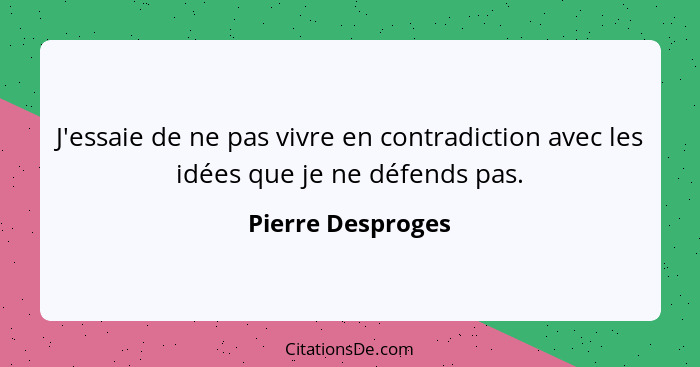 J'essaie de ne pas vivre en contradiction avec les idées que je ne défends pas.... - Pierre Desproges