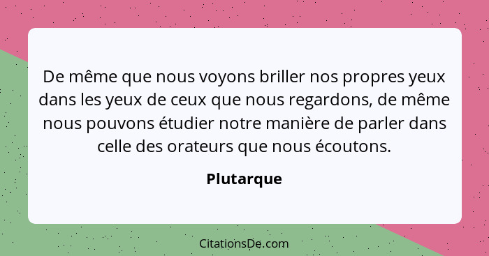 De même que nous voyons briller nos propres yeux dans les yeux de ceux que nous regardons, de même nous pouvons étudier notre manière de p... - Plutarque