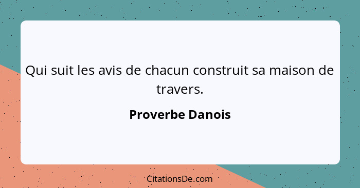 Qui suit les avis de chacun construit sa maison de travers.... - Proverbe Danois