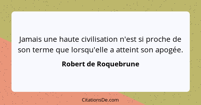 Jamais une haute civilisation n'est si proche de son terme que lorsqu'elle a atteint son apogée.... - Robert de Roquebrune