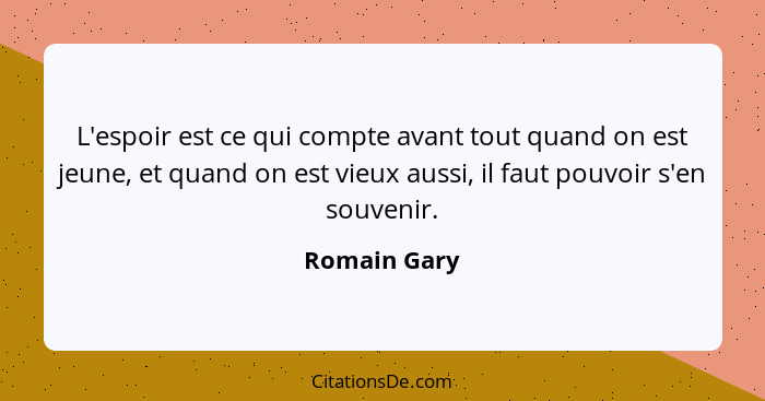 L'espoir est ce qui compte avant tout quand on est jeune, et quand on est vieux aussi, il faut pouvoir s'en souvenir.... - Romain Gary