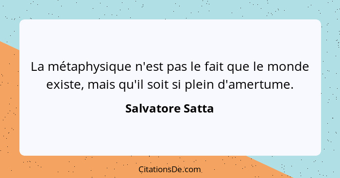 La métaphysique n'est pas le fait que le monde existe, mais qu'il soit si plein d'amertume.... - Salvatore Satta