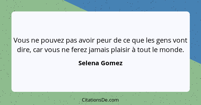 Vous ne pouvez pas avoir peur de ce que les gens vont dire, car vous ne ferez jamais plaisir à tout le monde.... - Selena Gomez