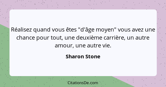 Réalisez quand vous êtes "d'âge moyen" vous avez une chance pour tout, une deuxième carrière, un autre amour, une autre vie.... - Sharon Stone