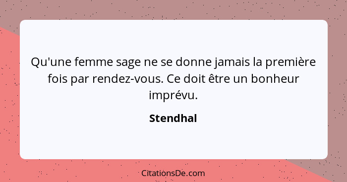 Qu'une femme sage ne se donne jamais la première fois par rendez-vous. Ce doit être un bonheur imprévu.... - Stendhal