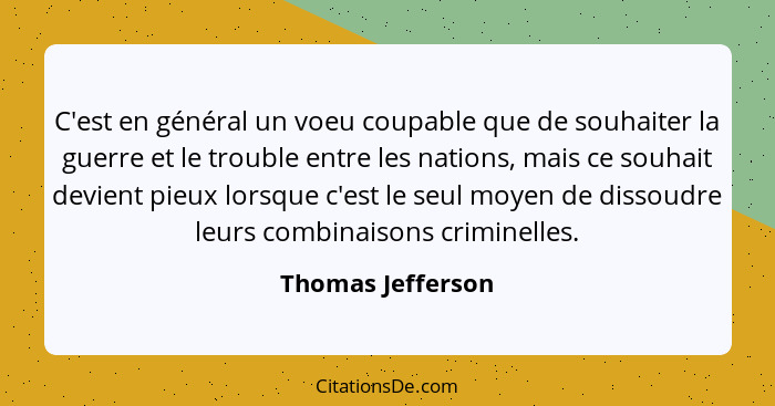 C'est en général un voeu coupable que de souhaiter la guerre et le trouble entre les nations, mais ce souhait devient pieux lorsque... - Thomas Jefferson