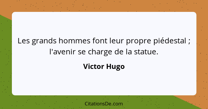 Les grands hommes font leur propre piédestal ; l'avenir se charge de la statue.... - Victor Hugo