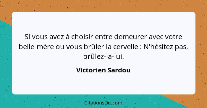 Si vous avez à choisir entre demeurer avec votre belle-mère ou vous brûler la cervelle : N'hésitez pas, brûlez-la-lui.... - Victorien Sardou