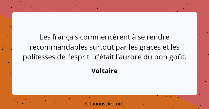 Les français commencèrent à se rendre recommandables surtout par les graces et les politesses de l'esprit : c'était l'aurore du bon go... - Voltaire