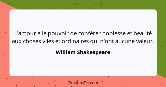 L'amour a le pouvoir de conférer noblesse et beauté aux choses viles et ordinaires qui n'ont aucune valeur.... - William Shakespeare