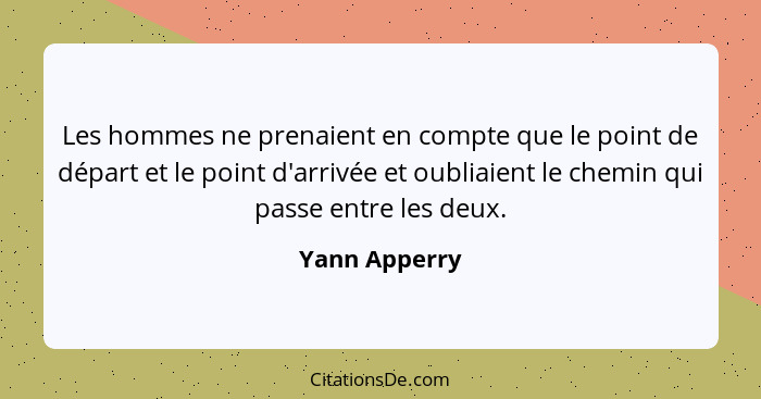 Les hommes ne prenaient en compte que le point de départ et le point d'arrivée et oubliaient le chemin qui passe entre les deux.... - Yann Apperry