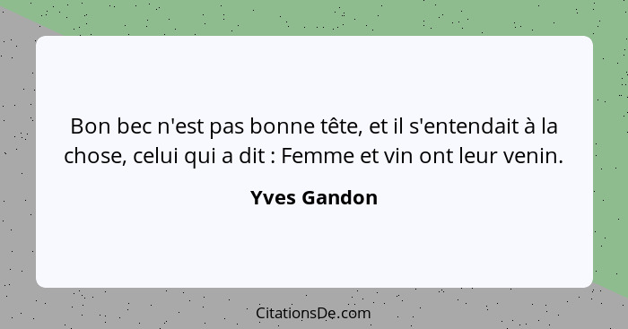 Bon bec n'est pas bonne tête, et il s'entendait à la chose, celui qui a dit : Femme et vin ont leur venin.... - Yves Gandon