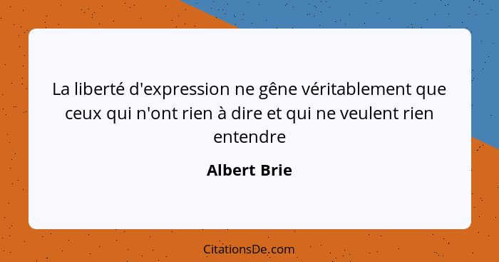 La liberté d'expression ne gêne véritablement que ceux qui n'ont rien à dire et qui ne veulent rien entendre... - Albert Brie