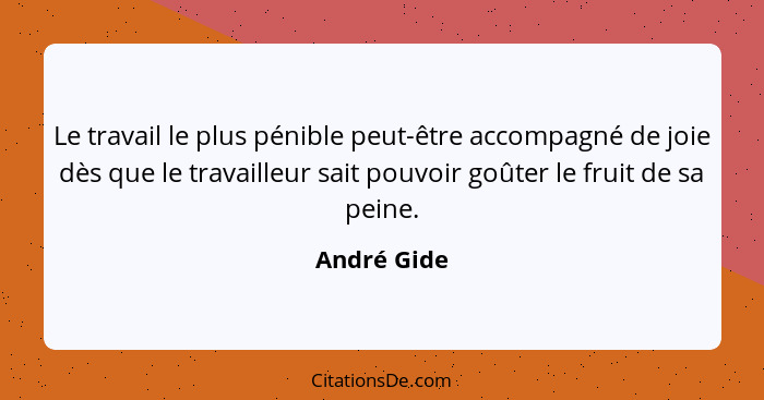 Le travail le plus pénible peut-être accompagné de joie dès que le travailleur sait pouvoir goûter le fruit de sa peine.... - André Gide